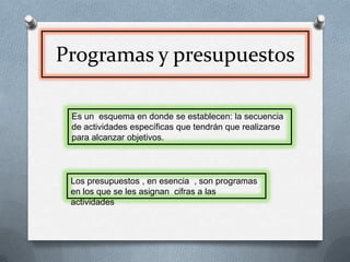 Programas y presupuestosEs un  esquema en donde se establecen: la secuencia de actividades específicas que tendrán que realizarse para alcanzar objetivos. Los presupuestos , en esencia  , son programas en los que se les asignan  cifras a las actividades 