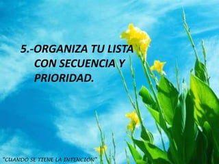5.-ORGANIZA TU LISTA
        CON SECUENCIA Y
        PRIORIDAD.




“CUANDO SE TIENE LA INTENCIÓN”
 