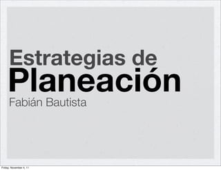 Estrategias de
    Planeación
      Fabián Bautista




Friday, November 4, 11
 