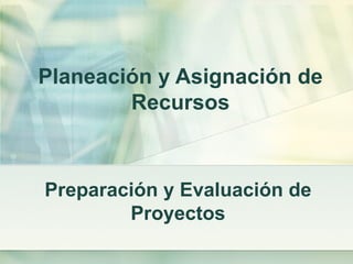 Planeación y Asignación de
        Recursos



Preparación y Evaluación de
        Proyectos
 