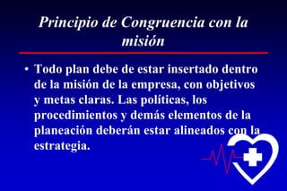 Principio de Congruencia con la
               misión
• Todo plan debe de estar insertado dentro
  de la misión de la empresa, con objetivos
  y metas claras. Las políticas, los
  procedimientos y demás elementos de la
  planeación deberán estar alineados con la
  estrategia.
 