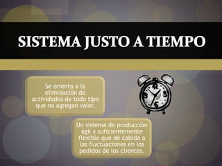 Se orienta a la
     eliminación de
actividades de todo tipo
 que no agregan valor.


               Un sistema de producción
                  ágil y suficientemente
                flexible que dé cabida a
                 las fluctuaciones en los
                pedidos de los clientes.
 