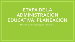 ETAPA DE LA
ADMINISTRACIÓN
EDUCATIVA: PLANEACIÓN
Elaborado por: Clariza G, Regina B y Bernardo M.
 