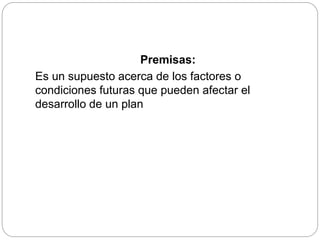 Premisas:
Es un supuesto acerca de los factores o
condiciones futuras que pueden afectar el
desarrollo de un plan
 
