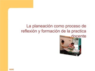 La planeación como proceso de
reflexión y formación de la practica
docente
 