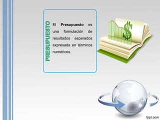 El Presupuesto es
una formulación de
resultados esperados
expresada en términos
numéricos.
 