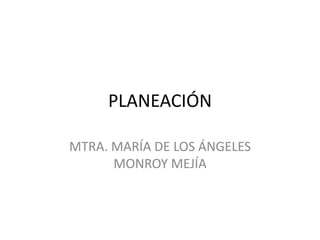 PLANEACIÓN
MTRA. MARÍA DE LOS ÁNGELES
MONROY MEJÍA
 