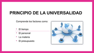 PRINCIPIO DE LA UNIVERSALIDAD
Comprende los factores como:
 El tiempo
 El personal
 La materia
 El presupuesto
 