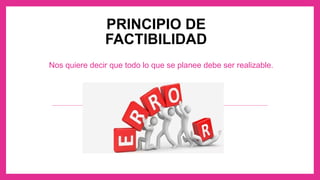 PRINCIPIO DE
FACTIBILIDAD
Nos quiere decir que todo lo que se planee debe ser realizable.
 