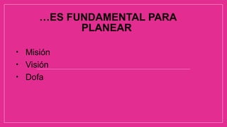 …ES FUNDAMENTAL PARA
PLANEAR
• Misión
• Visión
• Dofa
 