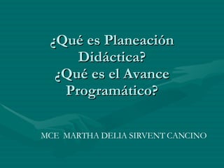 ¿Qué es Planeación Didáctica? ¿Qué es el Avance Programático? MCE  MARTHA DELIA SIRVENT CANCINO 