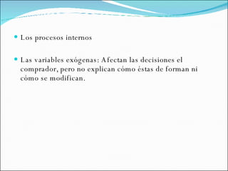 Los procesos internos Las variables exógenas: Afectan las decisiones el comprador, pero no explican cómo éstas de forman ni cómo se modifican.  