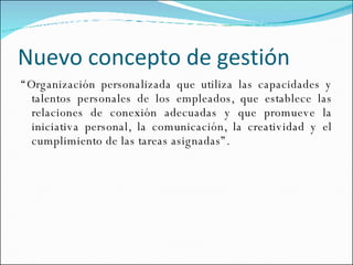Nuevo concepto de gestión  “ Organización personalizada que utiliza las capacidades y talentos personales de los empleados, que establece las relaciones de conexión adecuadas y que promueve la iniciativa personal, la comunicación, la creatividad y el cumplimiento de las tareas asignadas”.  