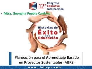 Planeación para el Aprendizaje Basado
en Proyectos Sustentables (ABPS)
 Mtra. Georgina Puebla Cardona
 