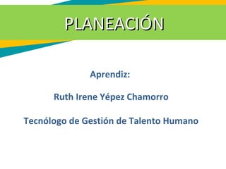 PLANEACIÓNPLANEACIÓN
Aprendiz:
Ruth Irene Yépez Chamorro
Tecnólogo de Gestión de Talento Humano
 