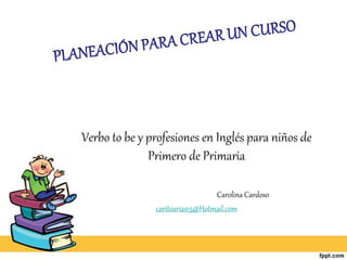 Verbo to be y profesiones en Inglés para niños de
Primero de Primaria
Carolina Cardoso
caritoarias15@Hotmail.com
 