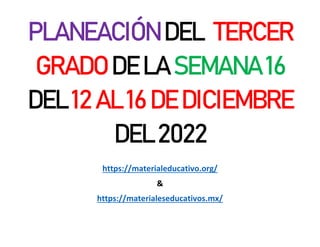 PLANEACIÓN DEL TERCER
GRADO DE LA SEMANA 16
DEL 12 AL 16 DE DICIEMBRE
DEL 2022
https://materialeducativo.org/
&
https://materialeseducativos.mx/
 