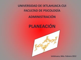 UNIVERSIDAD DE IXTLAHUACA CUI
FACULTAD DE PSICOLOGÍA
ADMINISTRACIÓN
PLANEACIÓN
Ixtlahuaca, Méx. Febrero 2012
 