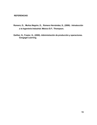 REFERENCIAS
Romero, O. Romero Hernández, S., (2006). Introducción
a la Ingeniería Industrial. México D.F.: Thompson.
Gaither, N., Frazier, G., (2000). Administración de producción y operaciones.
Cengagel Learning.
15
 