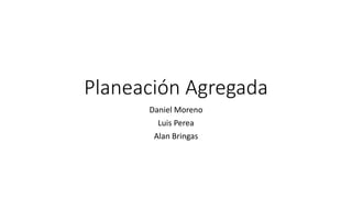 Planeación Agregada
Daniel Moreno
Luis Perea
Alan Bringas
 