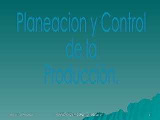 1
                      PLANEACIÓN Y CONTROL DE LA PRODUCCIÓN
ING. ALICIA MAYORGA
 