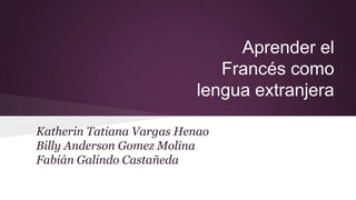 Aprender el
Francés como
lengua extranjera
Katherin Tatiana Vargas Henao
Billy Anderson Gomez Molina
Fabián Galindo Castañeda

 