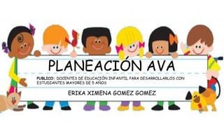 PLANEACIÓN AVA
ERIKA XIMENA GOMEZ GOMEZ
PUBLICO: DOCENTES DE EDUCACIÓN INFANTIL PARA DESARROLLARLOS CON
ESTUDIANTES MAYORES DE 5 AÑOS
 