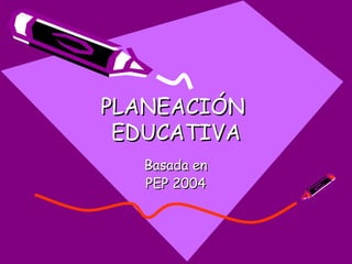 PLANEACIÓN  EDUCATIVA Basada en PEP 2004 