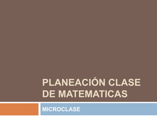PLANEACIÓN CLASE
DE MATEMATICAS
MICROCLASE
 
