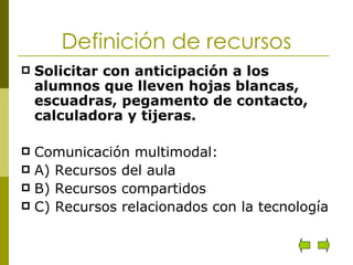 Definición de recursos Solicitar con anticipación a los alumnos que lleven hojas blancas, escuadras, pegamento de contacto,  calculadora y tijeras. Comunicación multimodal: A) Recursos del aula B) Recursos compartidos C) Recursos relacionados con la tecnología 