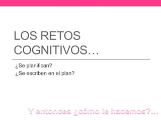 LOS RETOS 
COGNITIVOS… 
¿Se planifican? 
¿Se escriben en el plan? 
 