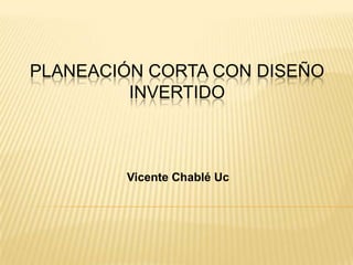 PLANEACIÓN CORTA CON DISEÑO
         INVERTIDO



        Vicente Chablé Uc
 