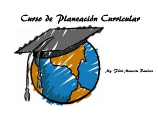 Curso de Planeación Curricular
Mg. Fidel Mauricio Ramírez
 