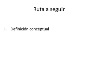 Ruta a seguir
I. Definición conceptual
 