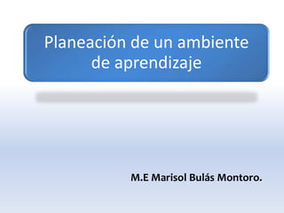 Planeación de un ambiente
de aprendizaje
M.E Marisol Bulás Montoro.
 