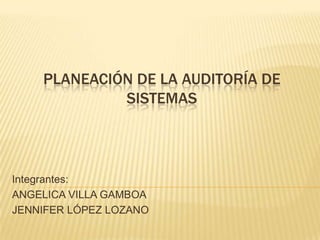 PLANEACIÓN DE LA AUDITORÍA DE
SISTEMAS
Integrantes:
ANGELICA VILLA GAMBOA
JENNIFER LÓPEZ LOZANO
 