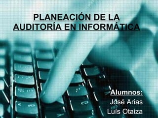 PLANEACIÓN DE LA AUDITORÍA EN INFORMÁTICA Alumnos: José Arias Luís Otaiza 