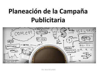 Planeación de la Campaña
Publicitaria
Dra. Alicia De la Peña
 