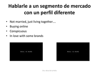 Hablarle a un segmento de mercado
con un perfil diferente
• Not married, just living together….
• Buying online
• Conspicuous
• In love with some brands
Dra. Alicia De la Peña
 