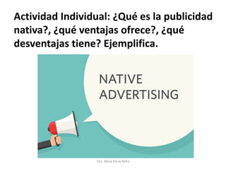 Dra. Alicia De la Peña
Actividad Individual: ¿Qué es la publicidad
nativa?, ¿qué ventajas ofrece?, ¿qué
desventajas tiene? Ejemplifica.
 