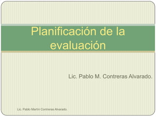 Planificación de la
             evaluación

                                        Lic. Pablo M. Contreras Alvarado.




Lic. Pablo Martín Contreras Alvarado.
 