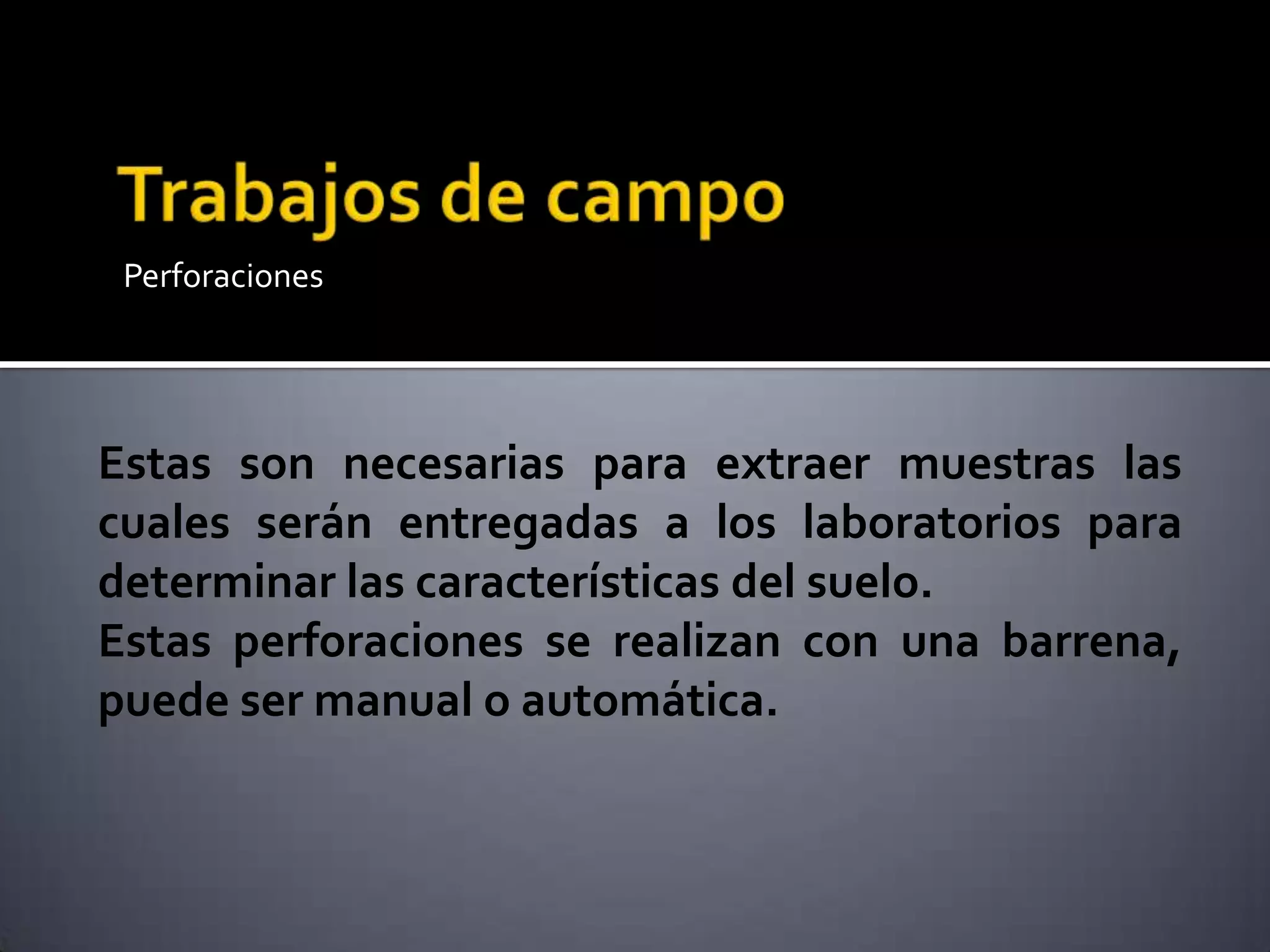 Perforaciones
Estas son necesarias para extraer muestras las
cuales serán entregadas a los laboratorios para
determinar las características del suelo.
Estas perforaciones se realizan con una barrena,
puede ser manual o automática.
 