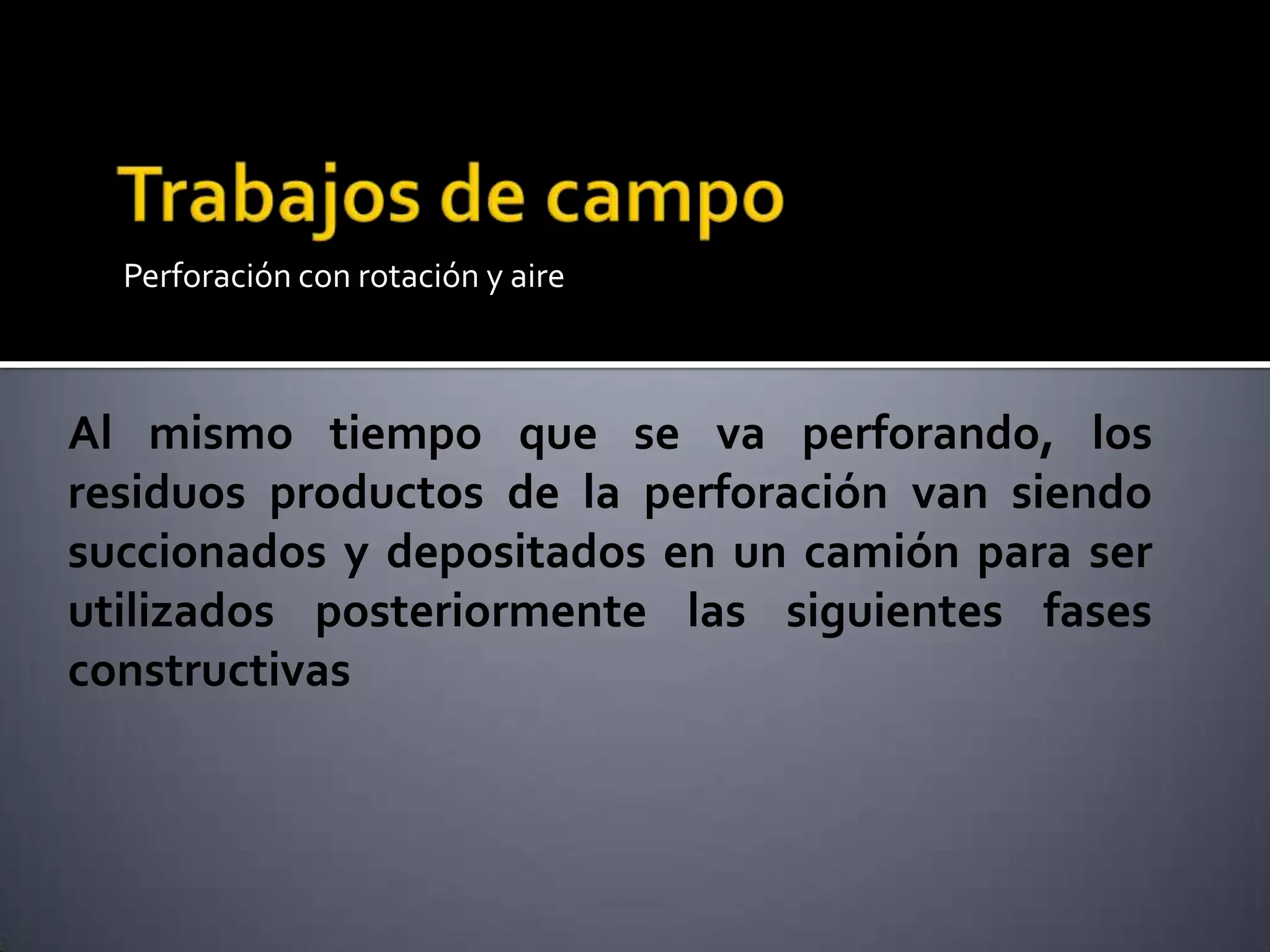 Perforación con rotación y aire
Al mismo tiempo que se va perforando, los
residuos productos de la perforación van siendo
succionados y depositados en un camión para ser
utilizados posteriormente las siguientes fases
constructivas
 