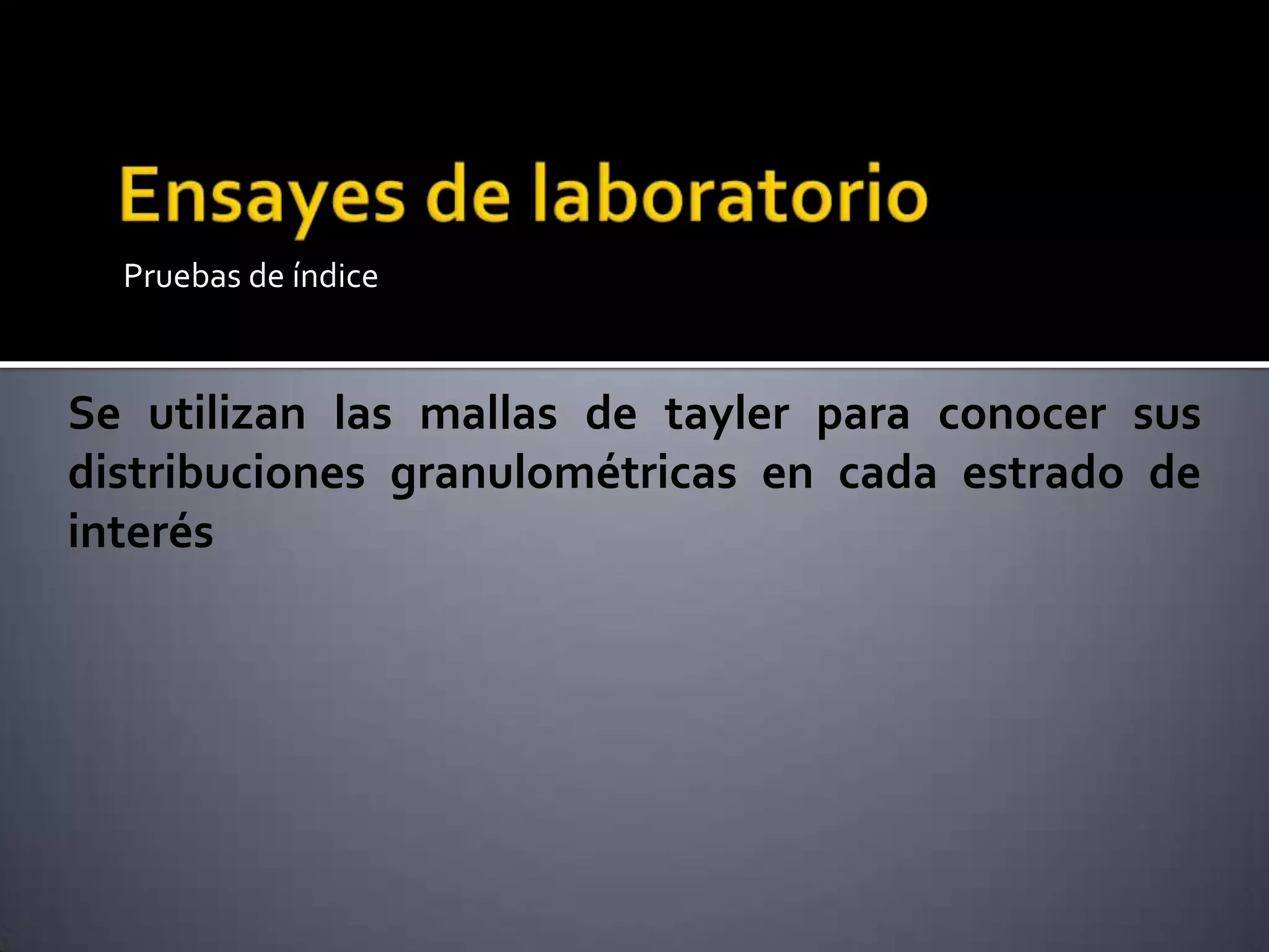 Pruebas de índice
Se utilizan las mallas de tayler para conocer sus
distribuciones granulométricas en cada estrado de
interés
 