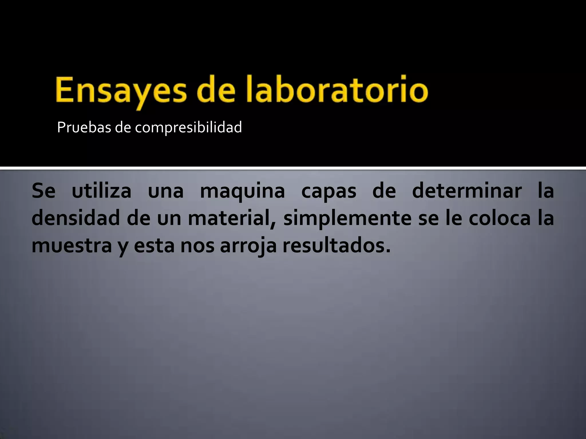 Pruebas de compresibilidad
Se utiliza una maquina capas de determinar la
densidad de un material, simplemente se le coloca la
muestra y esta nos arroja resultados.
 