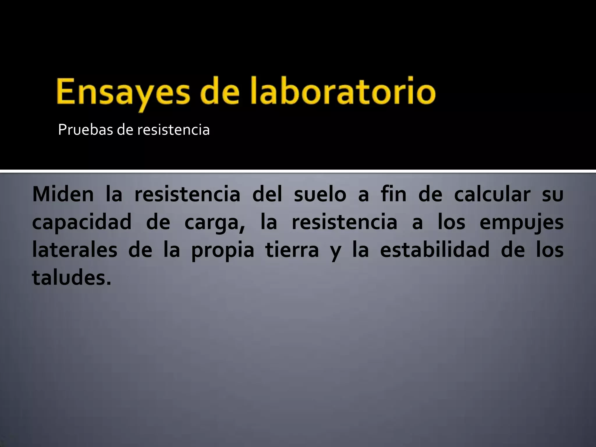 Pruebas de resistencia
Miden la resistencia del suelo a fin de calcular su
capacidad de carga, la resistencia a los empujes
laterales de la propia tierra y la estabilidad de los
taludes.
 