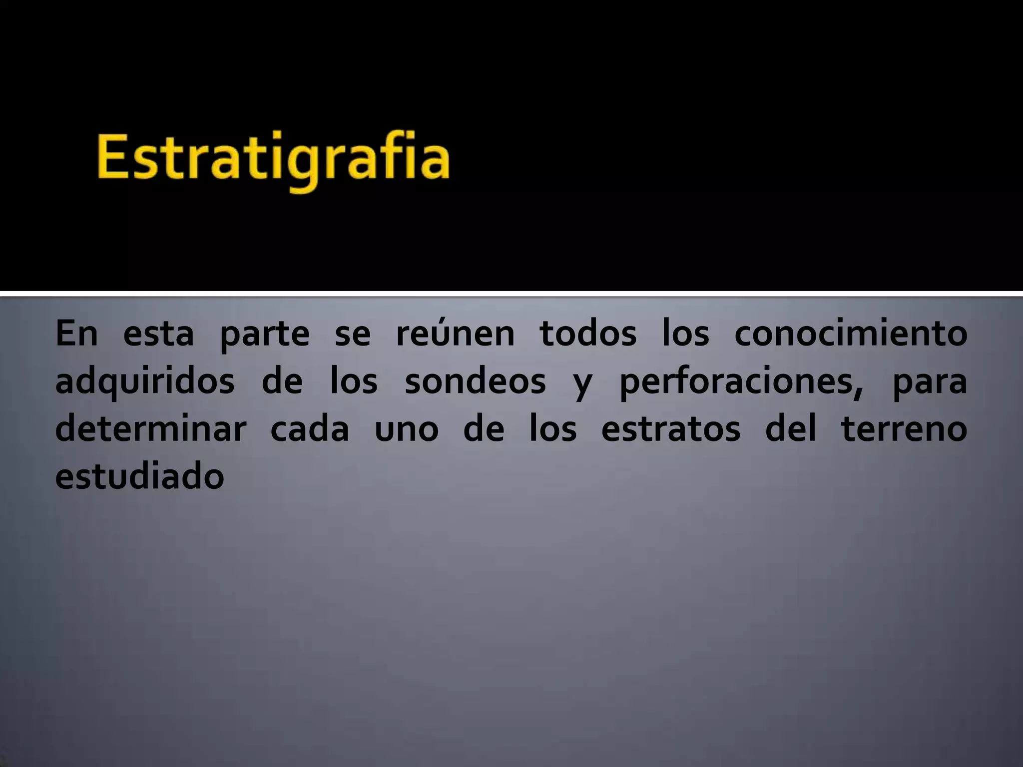 En esta parte se reúnen todos los conocimiento
adquiridos de los sondeos y perforaciones, para
determinar cada uno de los estratos del terreno
estudiado
 