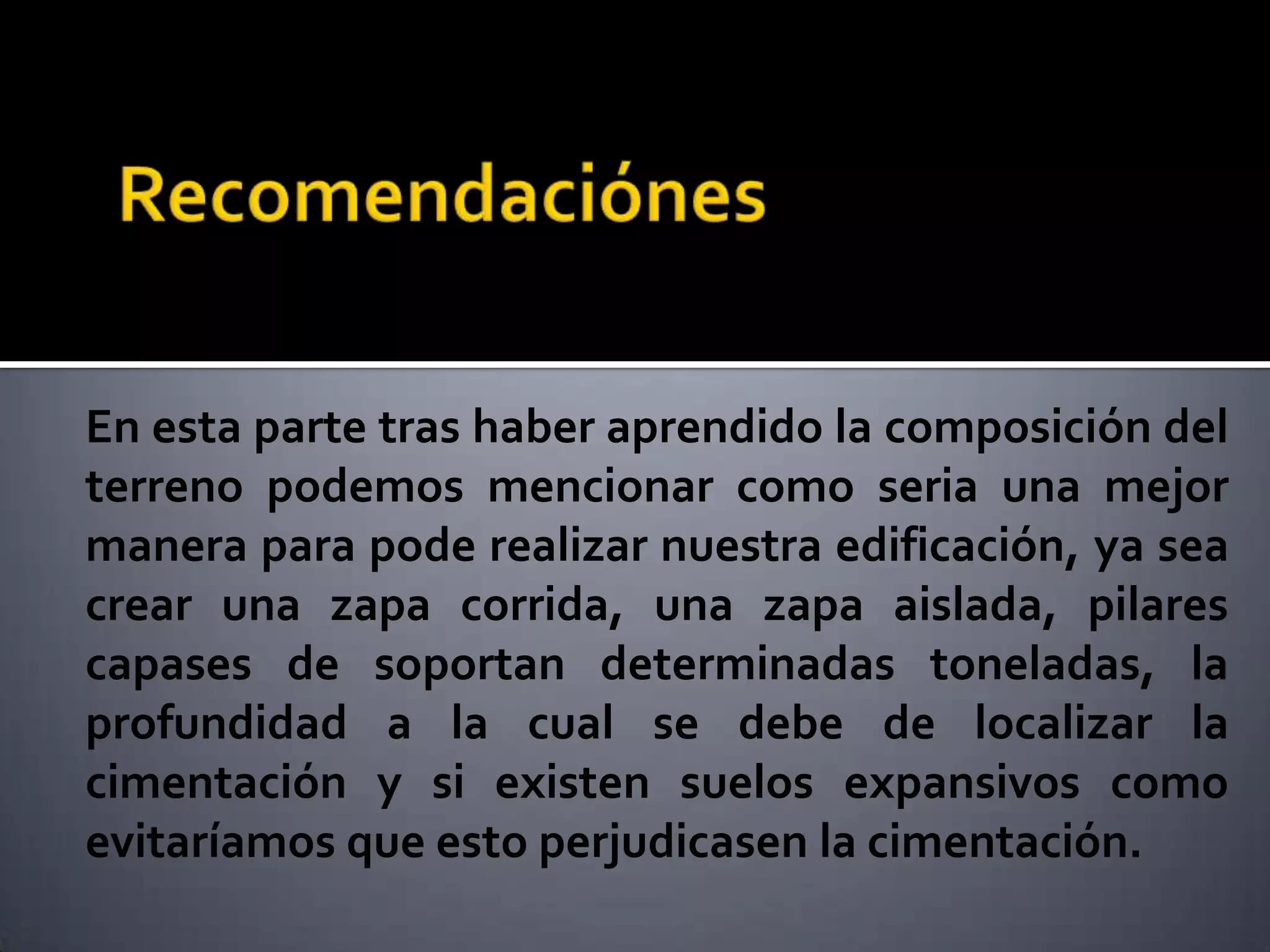 En esta parte tras haber aprendido la composición del
terreno podemos mencionar como seria una mejor
manera para pode realizar nuestra edificación, ya sea
crear una zapa corrida, una zapa aislada, pilares
capases de soportan determinadas toneladas, la
profundidad a la cual se debe de localizar la
cimentación y si existen suelos expansivos como
evitaríamos que esto perjudicasen la cimentación.
 