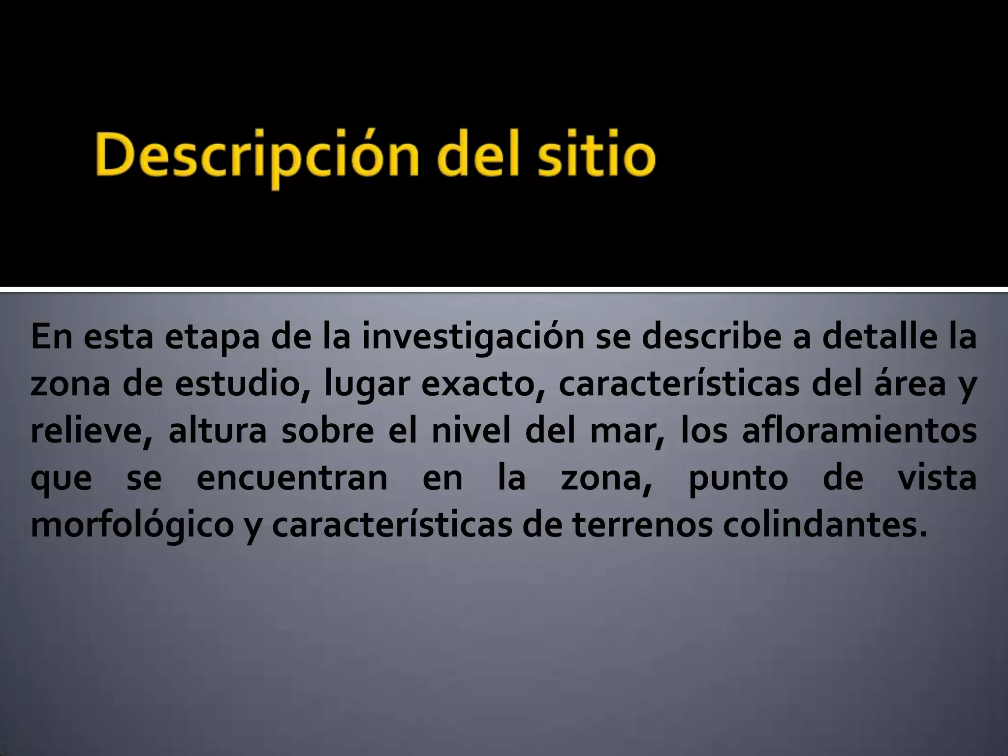 En esta etapa de la investigación se describe a detalle la
zona de estudio, lugar exacto, características del área y
relieve, altura sobre el nivel del mar, los afloramientos
que se encuentran en la zona, punto de vista
morfológico y características de terrenos colindantes.
 