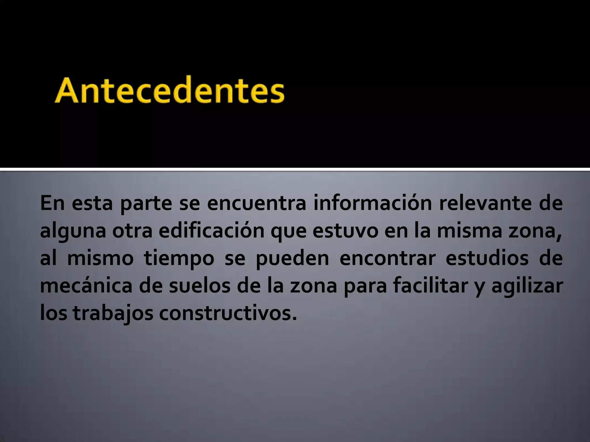 En esta parte se encuentra información relevante de
alguna otra edificación que estuvo en la misma zona,
al mismo tiempo se pueden encontrar estudios de
mecánica de suelos de la zona para facilitar y agilizar
los trabajos constructivos.
 
